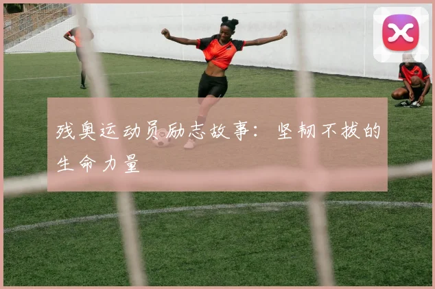 残奥运动员励志故事：坚韧不拔的生命力量