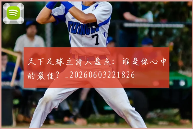 天下足球主持人盘点：谁是你心中的最佳？_20260603221826