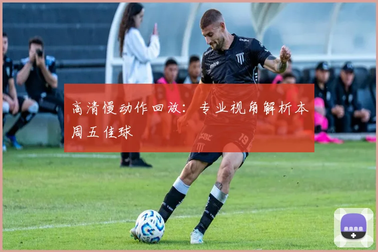 高清慢动作回放：专业视角解析本周五佳球