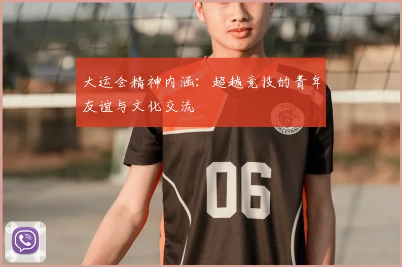 大运会精神内涵:超越竞技的青年友谊与文化交流