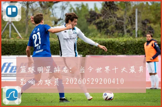 篮球明星排名:当今世界十大最具影响力球员_20260529200410