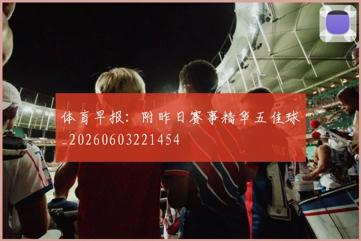 体育早报:附昨日赛事精华五佳球_20260603221454