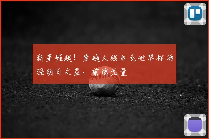 新星崛起！穿越火线电竞世界杯涌现明日之星，前途无量