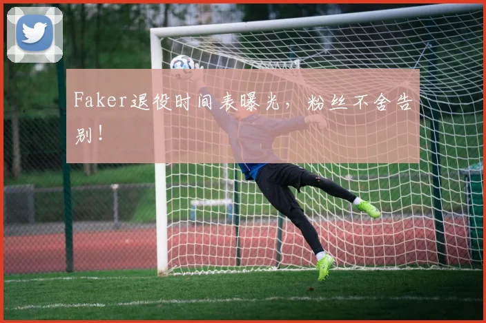 Faker退役时间表曝光,粉丝不舍告别!