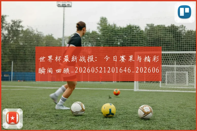 世界杯最新战报:今日赛果与精彩瞬间回顾_20260521201646_20260607160423