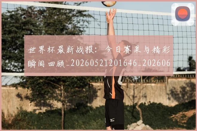 世界杯最新战报:今日赛果与精彩瞬间回顾_20260521201646_20260607160423
