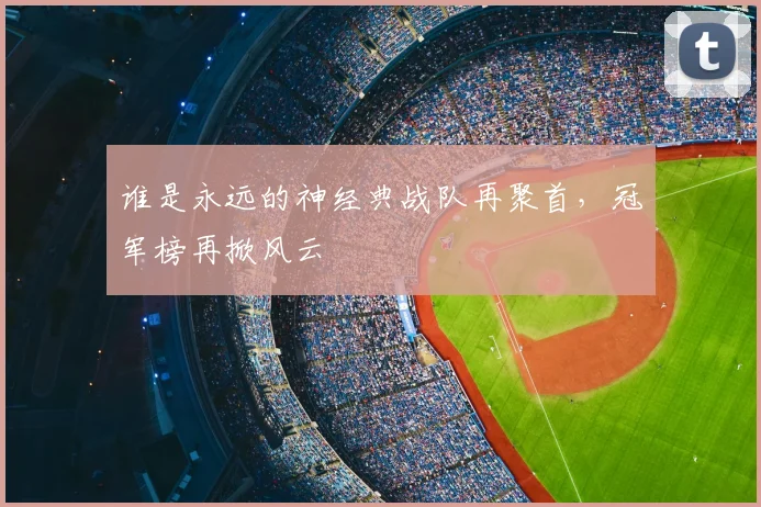 谁是永远的神经典战队再聚首，冠军榜再掀风云